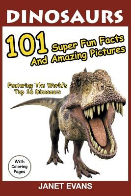 Dinosaurs: 101 Super Fun Facts And Amazing Pictures (Featuring The World's Top 16 Dinosaurs With Coloring Pages) by Evans, Janet