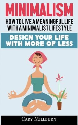 Minimalism: How To Live A Meaningful Life With A Minimalist Lifestyle; Design Your Life With More Of Less by Millburn, Cary