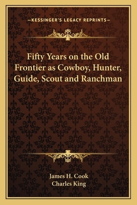 Fifty Years on the Old Frontier as Cowboy, Hunter, Guide, Scout and Ranchman by Cook, James H.
