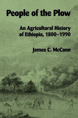 People of the Plow: An Agricultural History of Ethiopia, 1800-1990 by McCann, James C.