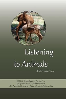 Listening to Animals: Wildlife Rehabilitation, Exotic Pets, Telepathic Animal Communication, and a Remarkable Journey from Atheism to Spirit by Coon, Adele Lewis