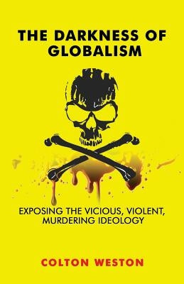 The Darkness of Globalism: Exposing the Vicious, Violent, Murdering Ideology by Weston, Colton