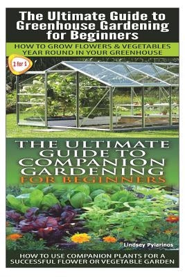 The Ultimate Guide to Greenhouse Gardening for Beginners & the Ultimate Guide to Companion Gardening for Beginners by Pylarinos, Lindsey