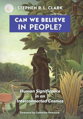 Can We Believe in People?: Human Significance in an Interconnected Cosmos by Clark, Stephen R. L.