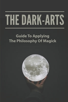 The Dark-Arts: Guide To Applying The Philosophy Of Magick: Mastering Skills Of Spell Writing by Soloveichik, Galina