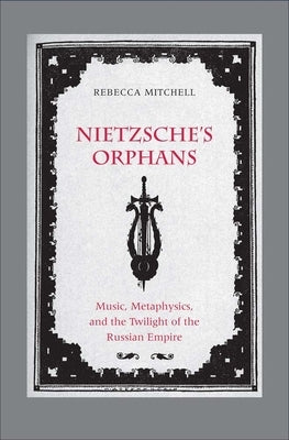 Nietzsche's Orphans: Music, Metaphysics, and the Twilight of the Russian Empire by Mitchell, Rebecca