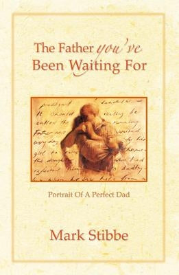 The Father You've Been Waiting For: Portrait of a Perfect Dad by Stibbe, Mark