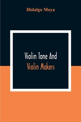 Violin Tone And Violin Makers; Degeneration Of Tonal Status, Curiosity Value And Its Influence. Types And Standards Of Violin Tone. Importance Of Tone by Moya, Hidalgo