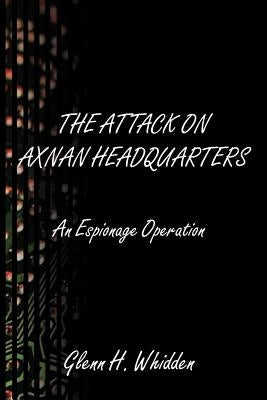 The Attack on Axnan Headquarters: An Espionage Operation by Whidden, Glenn H.