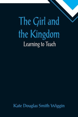 The Girl and the Kingdom; Learning to Teach by Douglas Smith Wiggin, Kate