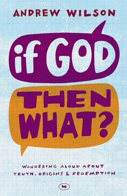 If God, Then What?: Wondering Aloud about Truth, Origins and Redemption by Wilson, Andrew