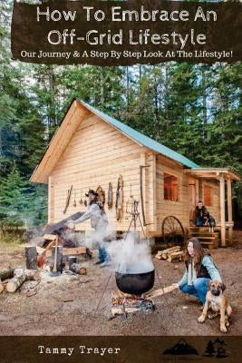 How To Embrace An Off-Grid Lifestyle: Our Journey & A Step By Step Look At The Lifestyle! by Hedgcock, Michelle