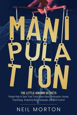Manipulation: The Little-Known Secrets People High in Dark Triad Traits Know About Persuasion, Human Psychology, Analyzing Body Lang by Morton, Neil