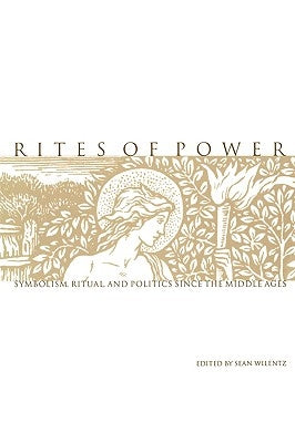 Rites of Power: Symbolism, Ritual, and Politics Since the Middle Ages by Wilentz, Sean