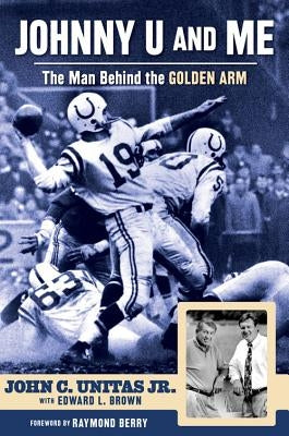 Johnny U and Me: The Man Behind the Golden Arm by Unitas Jr, John C.