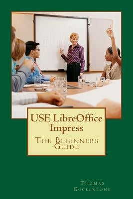 USE LibreOffice Impress: The Beginners Guide by Ecclestone, Thomas