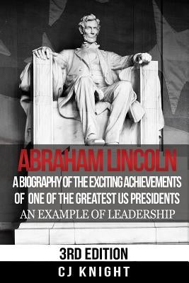 Abraham Lincoln: A Biography of the Exciting Achievements of one of the Greatest US Presidents; An Example of Leadership by Knight, Cj