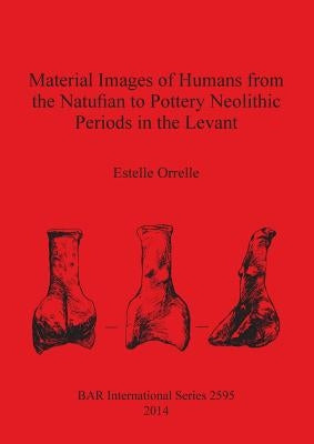 Material Images of Humans from the Natufian to Pottery Neolithic Periods in the Levant by Orrelle, Estelle
