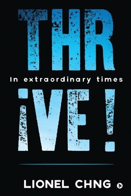 Thrive !: In Extraordinary Times by Lionel Chng