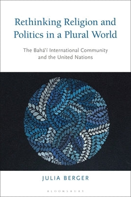 Rethinking Religion and Politics in a Plural World: The Baha'i International Community and the United Nations by Berger, Julia