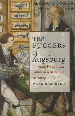 The Fuggers of Augsburg: Pursuing Wealth and Honor in Renaissance Germany by Häberlein, Mark