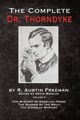 The Complete Dr. Thorndyke - Volume V: The Mystery of Angelina Frood, The Shadow of the Wolf and The D'Arblay Mystery by Freeman, R. Austin