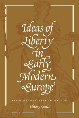 Ideas of Liberty in Early Modern Europe: From Machiavelli to Milton by Gatti, Hilary