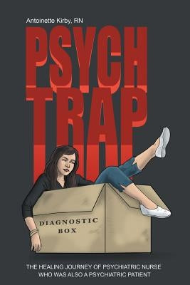 Psych Trap: The Healing Journey of Psychiatric Nurse Who Was Also a Psychiatric Patient by Kirby, Antoinette