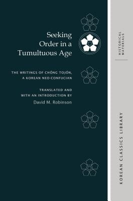 Seeking Order in a Tumultuous Age: The Writings of Chŏng Tojŏn, a Korean Neo-Confucian by Robinson, David M.