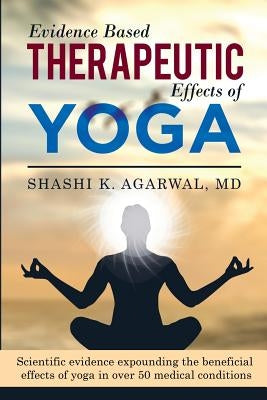 Evidence Based Therapeutic Effects of Yoga: Scientific evidence expounding the beneficial effects of yoga in over 50 medical conditions by Agarwal MD, Shashi K.