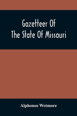 Gazetteer Of The State Of Missouri. With A Map Of The State From The Office Of The Survey Or General, Including The Latest Additions And Surveys To Wh by Wetmore, Alphonso