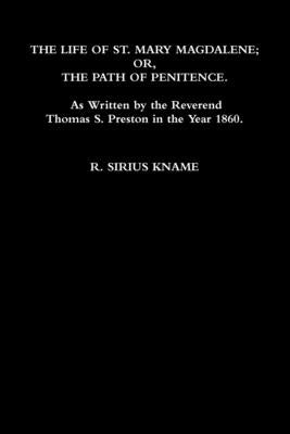 The Life of St. Mary Magdalene; OR, The Path of Penitence. As Written by the Reverend Thomas S. Preston in the Year 1860 by Kname, R. Sirius