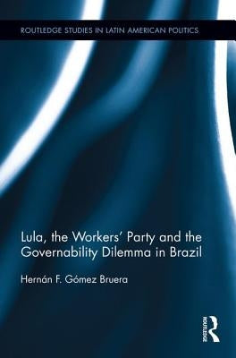 Lula, the Workers' Party and the Governability Dilemma in Brazil by Gómez Bruera, Hernán F.