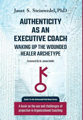 Authenticity as an Executive Coach: Waking up the Wounded Healer Archetype: A book on the use and challenges of projection in Organizational Coaching by Steinwedel, Janet S.