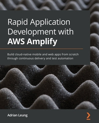 Rapid Application Development with AWS Amplify: Build cloud-native mobile and web apps from scratch through continuous delivery and test automation by Leung, Adrian