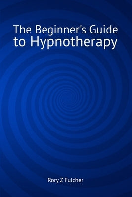The Beginner's Guide to Hypnotherapy by Fulcher, Rory Z.