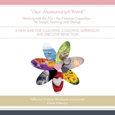 Our Humanity@Work Working with the 7Cs - the 7 Human Capacities - for Insight, Learning and Change: A New Lens for Coaching, Coaching Supervision and by Patterson, Elaine