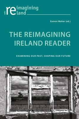 The Reimagining Ireland Reader: Examining Our Past, Shaping Our Future by Maher, Eamon