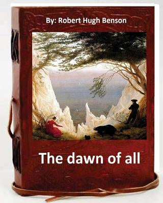 The dawn of all. By: Robert Hugh Benson by Benson, Robert Hugh
