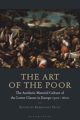 The Art of the Poor: The Aesthetic Material Culture of the Lower Classes in Europe 1300-1600 by Duits, Rembrandt