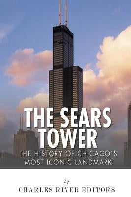 The Sears Tower: The History of Chicago's Most Iconic Landmark by Charles River Editors