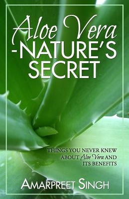 Aloe Vera ? Nature's Secret: Things you never knew about Aloe Vera and its benefits by Singh, Amarpreet