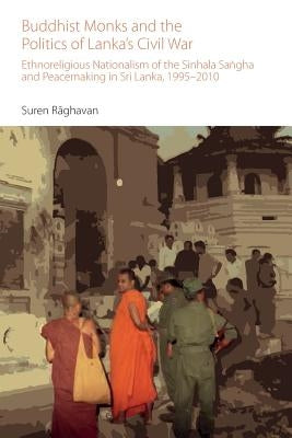 Buddhist Monks and the Politics of Lanka's Civil War: Ethnoreligious Nationalism of the Sinhala Saṅgha and Peacemaking in Sri Lanka, 1995-2010 by Raghaven, Suren