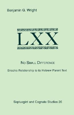 No Small Difference: Sirach's Relationship to Its Hebrew Parent Text by Wright, Benjamin G.