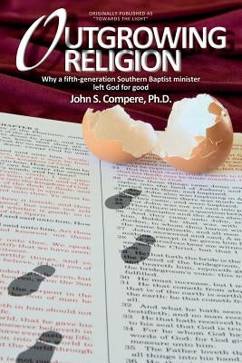 Outgrowing Religion: Why a fifth-generation Southern Baptist minister left God for good by Compere, John S.
