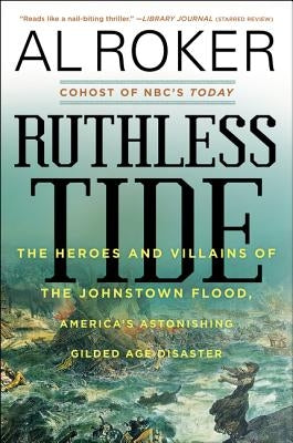 Ruthless Tide: The Heroes and Villains of the Johnstown Flood, America's Astonishing Gilded Age Disaster by Roker, Al