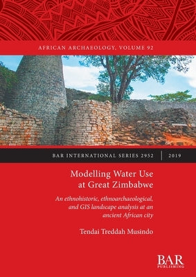 Modelling Water Use at Great Zimbabwe: An ethnohistoric, ethnoarchaeological, and GIS landscape analysis at an ancient African city by Musindo, Tendai Treddah