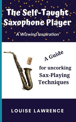 The Self-Taught Saxophone Player: A Guide for Uncorking Sax-Playing Techniques by Lawrence, Louise