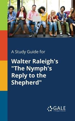 A Study Guide for Walter Raleigh's The Nymph's Reply to the Shepherd by Gale, Cengage Learning