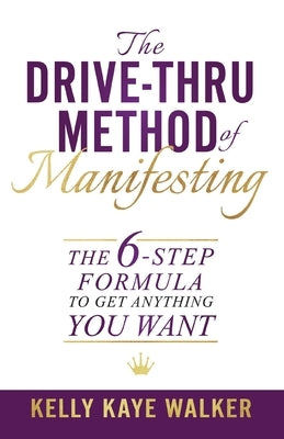 The Drive Thru Method of Manifesting: The 6-Step Formula to Get Anything You Want by Walker, Kelly Kaye
